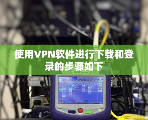 使用VPN软件进行下载和登录的步骤如下