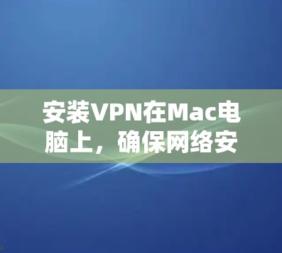 安装VPN在Mac电脑上，确保网络安全和隐私保护，遵循以下步骤