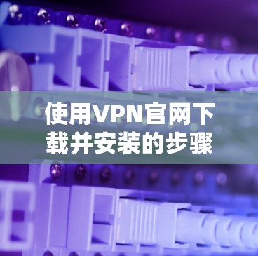 使用VPN官网下载并安装的步骤如下