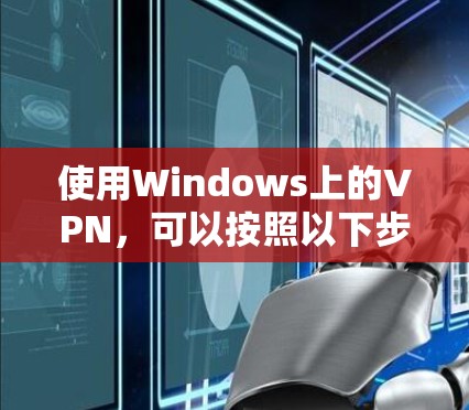 使用Windows上的VPN，可以按照以下步骤进行配置和使用