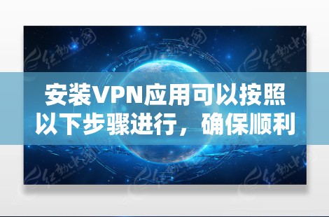 安装VPN应用可以按照以下步骤进行，确保顺利完成并安全使用