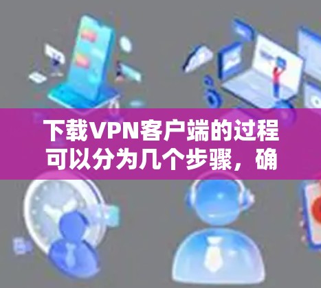 下载VPN客户端的过程可以分为几个步骤，确保每一步都正确操作，以确保安全和成功。以下是详细的新手指南
