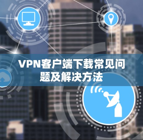 VPN客户端下载常见问题及解决方法