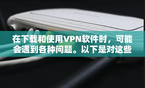 在下载和使用VPN软件时，可能会遇到各种问题。以下是对这些问题的详细分析和解决方法