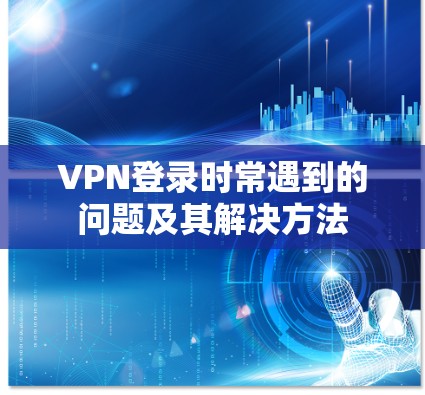 VPN登录时常遇到的问题及其解决方法