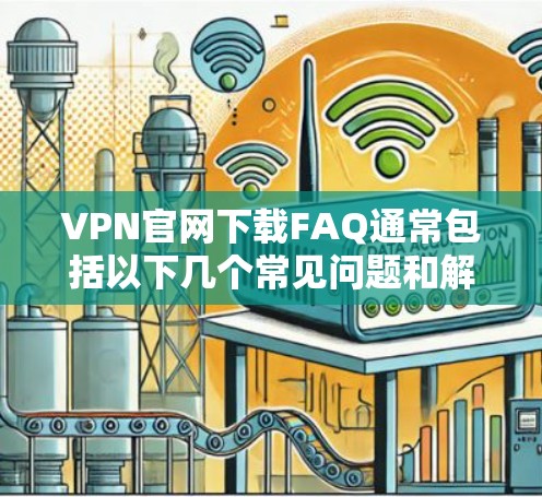 VPN官网下载FAQ通常包括以下几个常见问题和解答