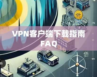 VPN客户端下载指南FAQ