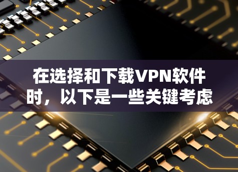 在选择和下载VPN软件时，以下是一些关键考虑因素和步骤，帮助您做出明智的决定