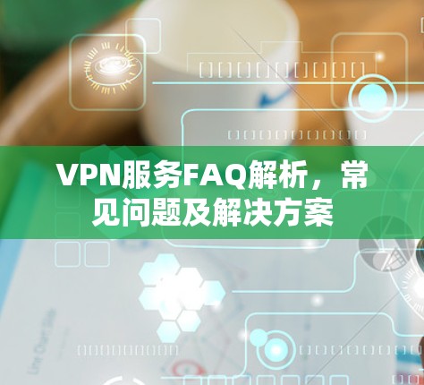 VPN服务FAQ解析，常见问题及解决方案