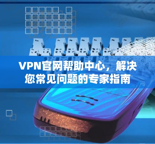 VPN官网帮助中心，解决您常见问题的专家指南