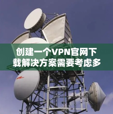 创建一个VPN官网下载解决方案需要考虑多个方面，确保用户能够顺利下载并安装VPN客户端或配置文件。以下是一个详细的步骤指南