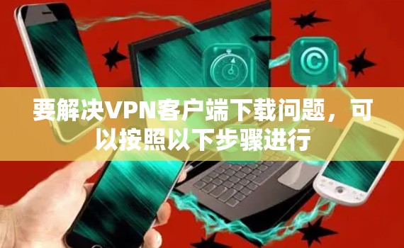 要解决VPN客户端下载问题，可以按照以下步骤进行