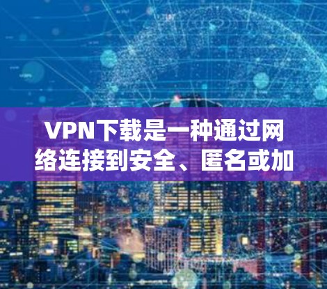 VPN下载是一种通过网络连接到安全、匿名或加密的网络的方式，常用于保护隐私、绕过地域限制或访问受限的资源。以下是一些关于VPN下载的解决方案和建议