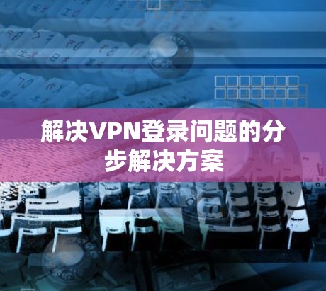 解决VPN登录问题的分步解决方案