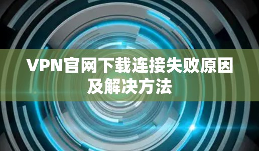 VPN官网下载连接失败原因及解决方法