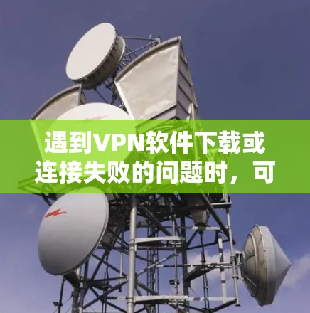 遇到VPN软件下载或连接失败的问题时，可以按照以下步骤排查和解决