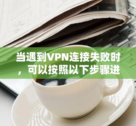 当遇到VPN连接失败时，可以按照以下步骤进行排查和解决
