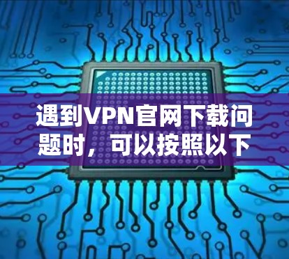 遇到VPN官网下载问题时，可以按照以下步骤逐步排查和解决