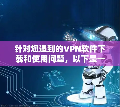 针对您遇到的VPN软件下载和使用问题，以下是一步步的解决方案
