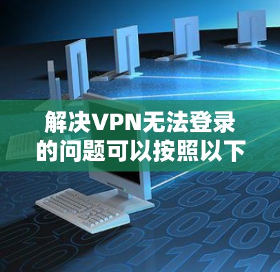 解决VPN无法登录的问题可以按照以下步骤进行