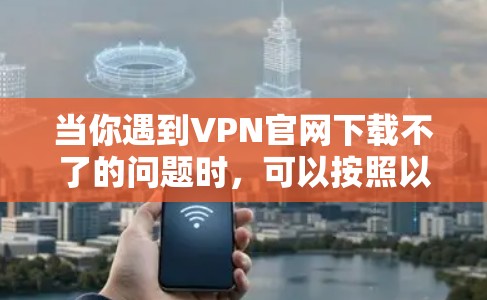 当你遇到VPN官网下载不了的问题时，可以按照以下步骤逐步排查和解决