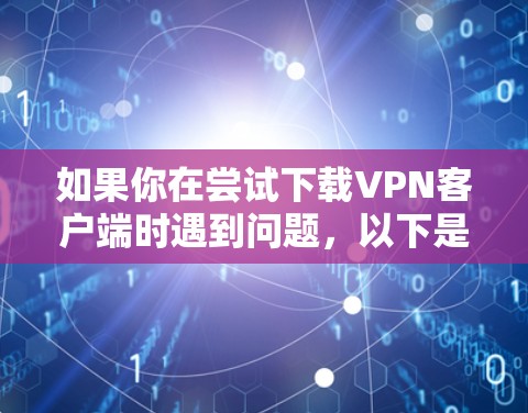 如果你在尝试下载VPN客户端时遇到问题，以下是一些可能的原因和解决方法