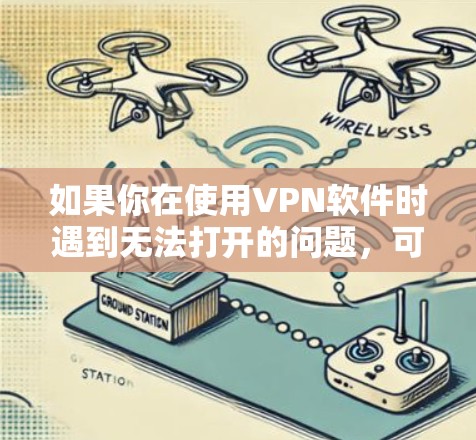 如果你在使用VPN软件时遇到无法打开的问题，可以按照以下步骤进行排查和解决