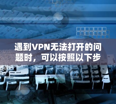 遇到VPN无法打开的问题时，可以按照以下步骤逐步排查和解决