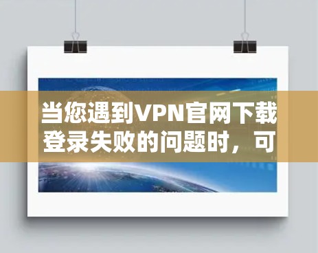 当您遇到VPN官网下载登录失败的问题时，可以按照以下步骤进行排查和解决