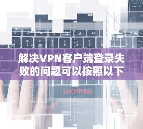 解决VPN客户端登录失败的问题可以按照以下步骤进行
