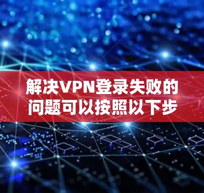 解决VPN登录失败的问题可以按照以下步骤进行