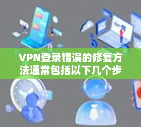 VPN登录错误的修复方法通常包括以下几个步骤