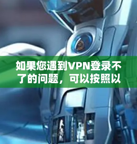 如果您遇到VPN登录不了的问题，可以按照以下步骤逐步排查和解决