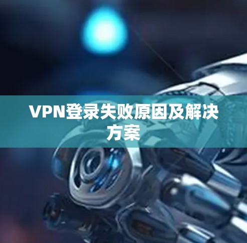 VPN登录失败原因及解决方案