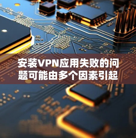 安装VPN应用失败的问题可能由多个因素引起。以下是逐步排查和解决问题的方法
