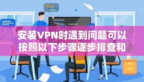 安装VPN时遇到问题可以按照以下步骤逐步排查和解决