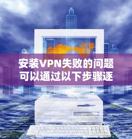 安装VPN失败的问题可以通过以下步骤逐步排查和解决