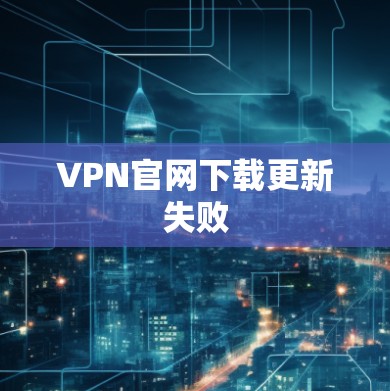 VPN官网下载更新失败