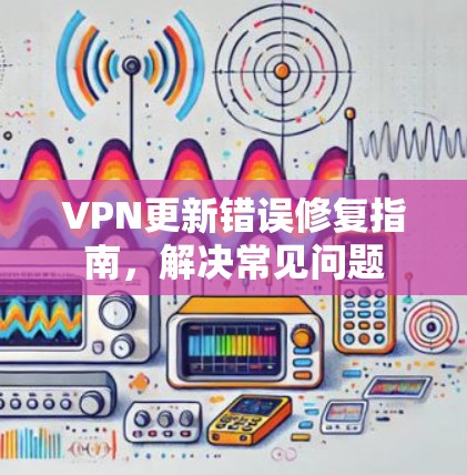 VPN更新错误修复指南，解决常见问题