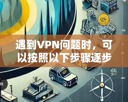遇到VPN问题时，可以按照以下步骤逐步排查和解决