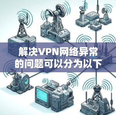 解决VPN网络异常的问题可以分为以下几个步骤