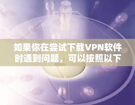 如果你在尝试下载VPN软件时遇到问题，可以按照以下步骤进行排查和解决