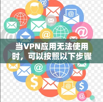 当VPN应用无法使用时，可以按照以下步骤进行排查和解决