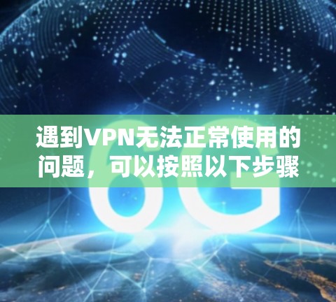 遇到VPN无法正常使用的问题，可以按照以下步骤进行排查和解决