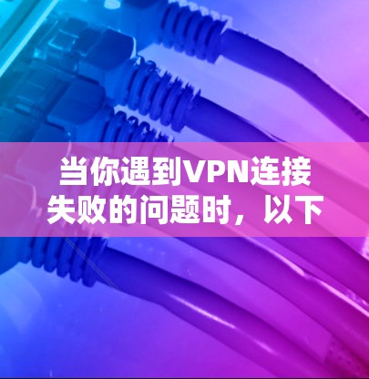 当你遇到VPN连接失败的问题时，以下是一步步的解决指南