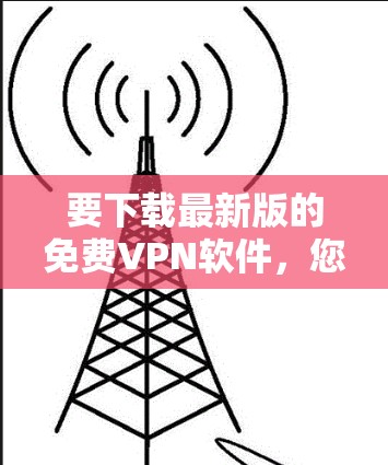 要下载最新版的免费VPN软件，您可以选择以下几种方法