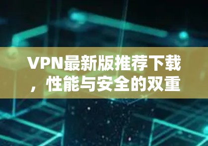 VPN最新版推荐下载，性能与安全的双重保障