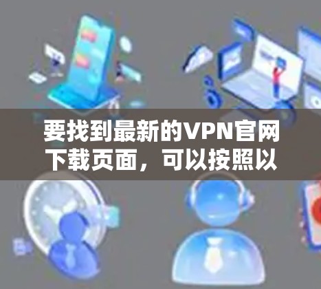 要找到最新的VPN官网下载页面，可以按照以下步骤操作