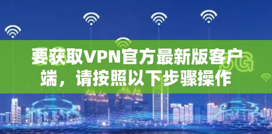 要获取VPN官方最新版客户端，请按照以下步骤操作