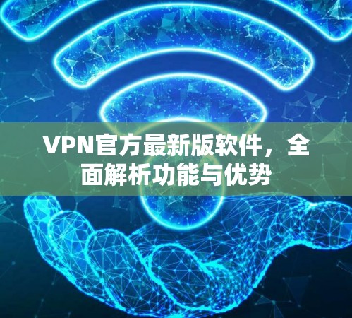VPN官方最新版软件，全面解析功能与优势